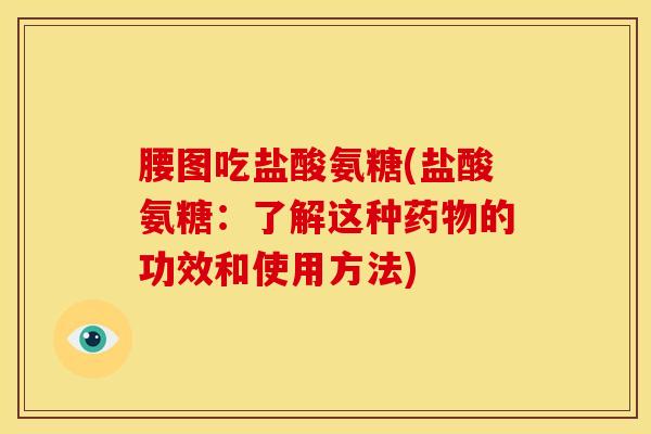 腰图吃盐酸氨糖(盐酸氨糖：了解这种药物的功效和使用方法)