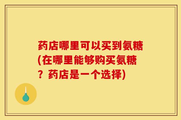 药店哪里可以买到氨糖(在哪里能够购买氨糖？药店是一个选择)
