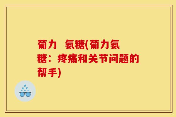 葡力  氨糖(葡力氨糖：疼痛和关节问题的帮手)