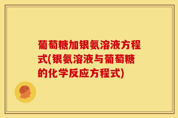 葡萄糖加银氨溶液方程式(银氨溶液与葡萄糖的化学反应方程式)