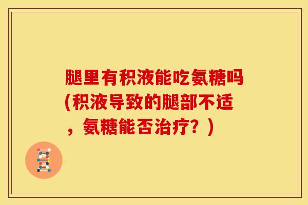 腿里有积液能吃氨糖吗(积液导致的腿部不适，氨糖能否治疗？)
