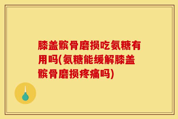 膝盖髌骨磨损吃氨糖有用吗(氨糖能缓解膝盖髌骨磨损疼痛吗)