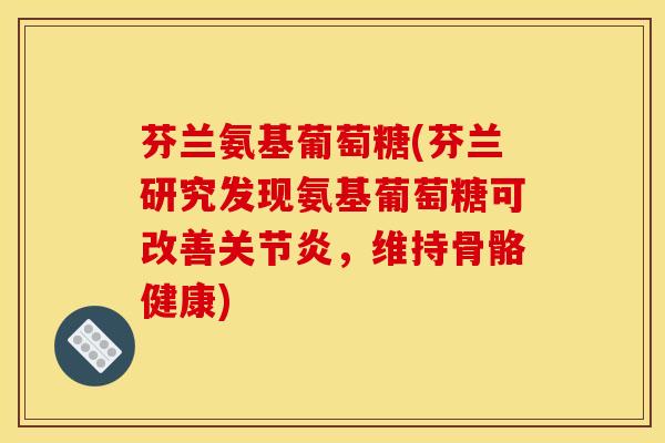 芬兰氨基葡萄糖(芬兰研究发现氨基葡萄糖可改善关节炎，维持骨骼健康)