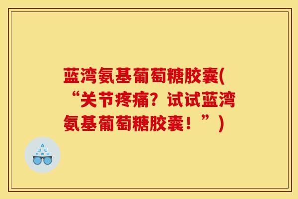蓝湾氨基葡萄糖胶囊(“关节疼痛？试试蓝湾氨基葡萄糖胶囊！”)