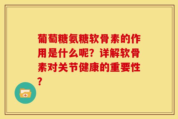 葡萄糖氨糖软骨素的作用是什么呢？详解软骨素对关节健康的重要性？