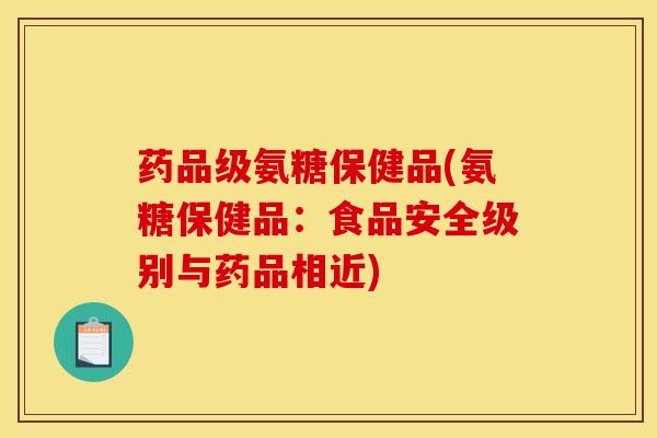 药品级氨糖保健品(氨糖保健品：食品安全级别与药品相近)