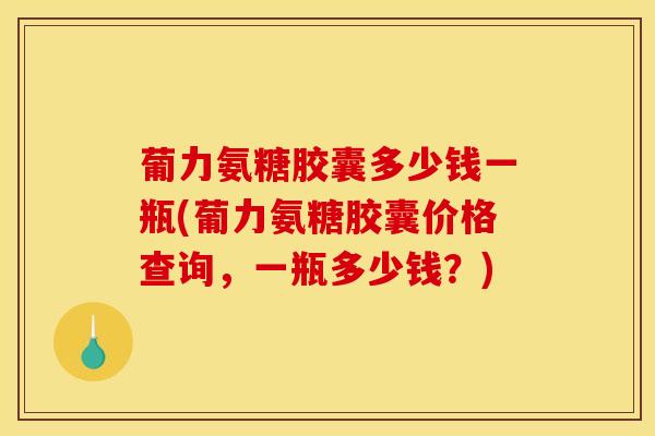 葡力氨糖胶囊多少钱一瓶(葡力氨糖胶囊价格查询，一瓶多少钱？)