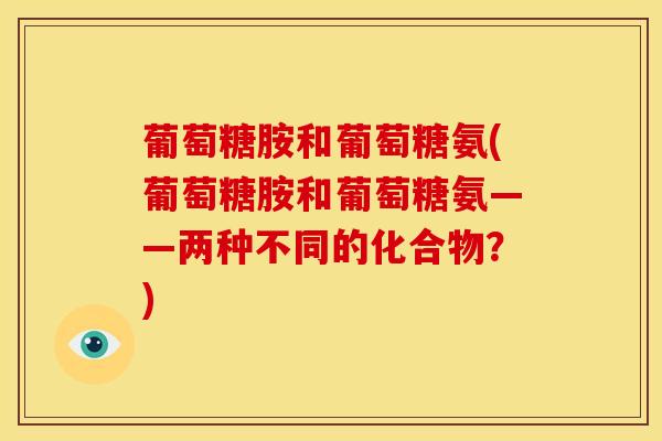 葡萄糖胺和葡萄糖氨(葡萄糖胺和葡萄糖氨——两种不同的化合物？)