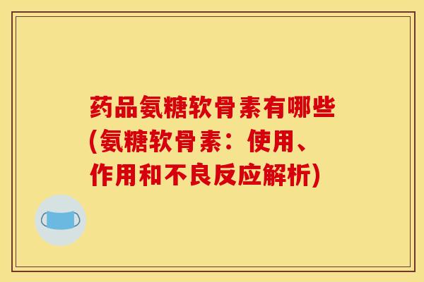 药品氨糖软骨素有哪些(氨糖软骨素：使用、作用和不良反应解析)