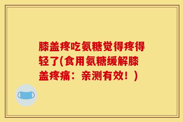 膝盖疼吃氨糖觉得疼得轻了(食用氨糖缓解膝盖疼痛：亲测有效！)