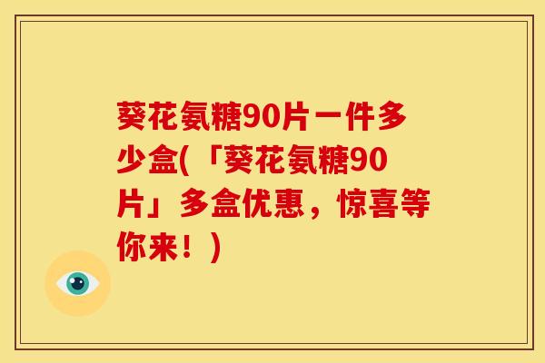 葵花氨糖90片一件多少盒(「葵花氨糖90片」多盒优惠,惊喜等你来!) 葵花氨糖90片一件多少盒(「葵花氨糖90片」多盒优惠,惊喜等你来!)
