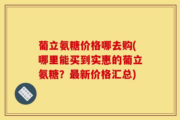 葡立氨糖价格哪去购(哪里能买到实惠的葡立氨糖？最新价格汇总)