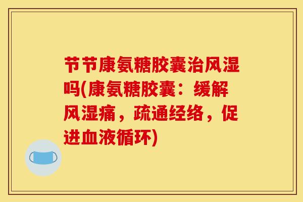 节节康氨糖胶囊治风湿吗(康氨糖胶囊：缓解风湿痛，疏通经络，促进血液循环)