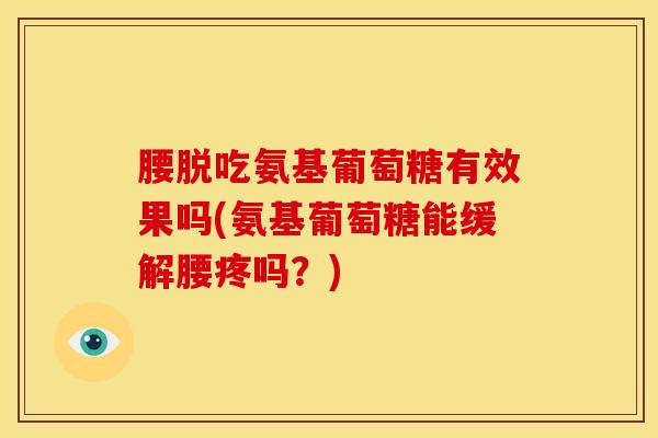 腰脱吃氨基葡萄糖有效果吗(氨基葡萄糖能缓解腰疼吗？)