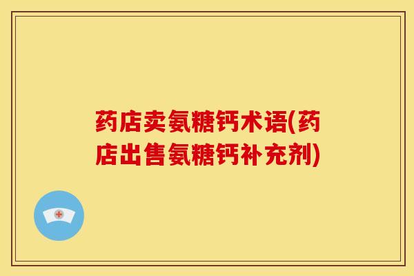 药店卖氨糖钙术语(药店出售氨糖钙补充剂)