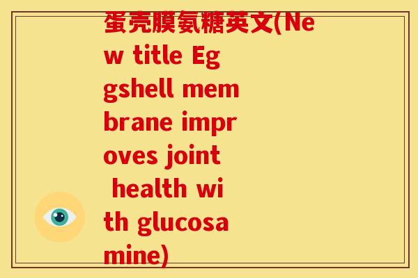 蛋壳膜氨糖英文(New title Eggshell membrane improves joint health with glucosamine)