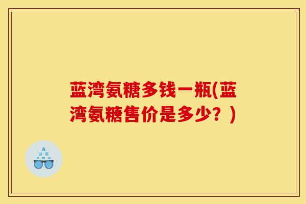 蓝湾氨糖多钱一瓶(蓝湾氨糖售价是多少？)