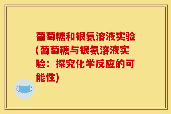 葡萄糖和银氨溶液实验(葡萄糖与银氨溶液实验:探究化学反应的可能性) 葡萄糖和银氨溶液实验(葡萄糖与银氨溶液实验:探究化学反应的可能性)