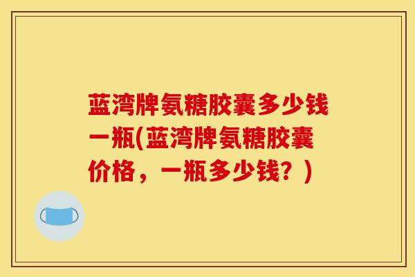 蓝湾牌氨糖胶囊多少钱一瓶(蓝湾牌氨糖胶囊价格,一瓶多少钱?) 蓝湾牌氨糖胶囊多少钱一瓶(蓝湾牌氨糖胶囊价格,一瓶多少钱?)