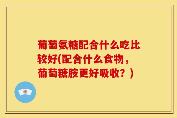 葡萄氨糖配合什么吃比较好(配合什么食物，葡萄糖胺更好吸收？)