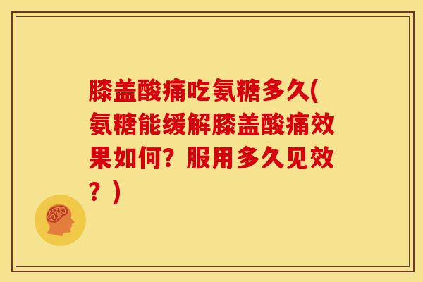 膝盖酸痛吃氨糖多久(氨糖能缓解膝盖酸痛效果如何？服用多久见效？)