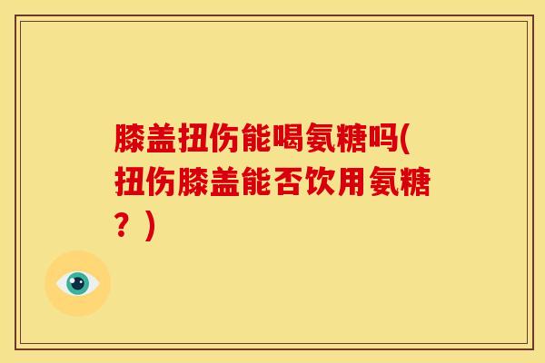 膝盖扭伤能喝氨糖吗(扭伤膝盖能否饮用氨糖？)