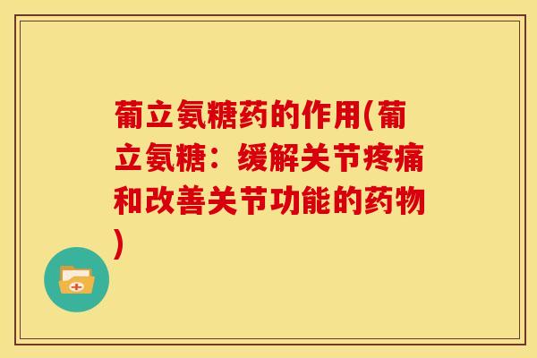 葡立氨糖药的作用(葡立氨糖：缓解关节疼痛和改善关节功能的药物)