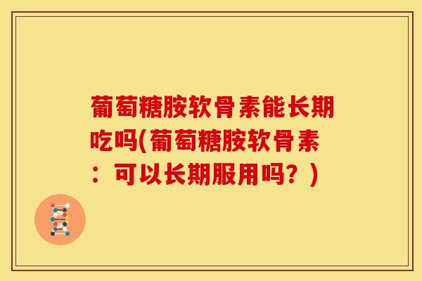 葡萄糖胺软骨素能长期吃吗(葡萄糖胺软骨素：可以长期服用吗？)