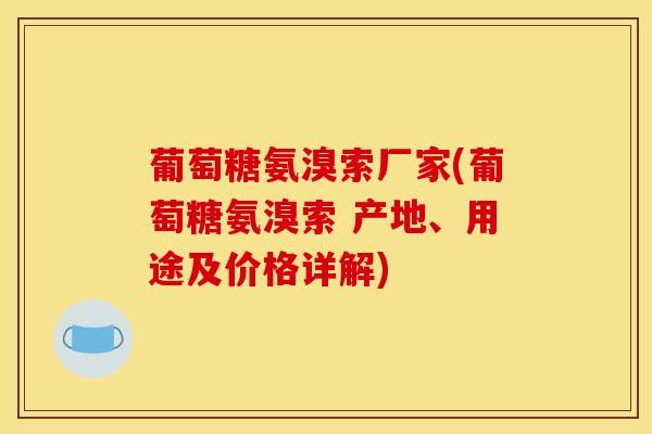 葡萄糖氨溴索厂家(葡萄糖氨溴索 产地、用途及价格详解)