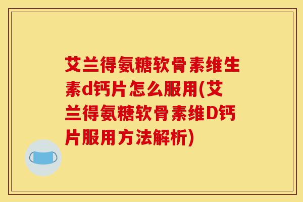 艾兰得氨糖软骨素维生素d钙片怎么服用(艾兰得氨糖软骨素维D钙片服用方法解析)