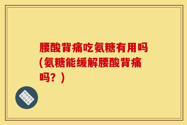 腰酸背痛吃氨糖有用吗(氨糖能缓解腰酸背痛吗？)