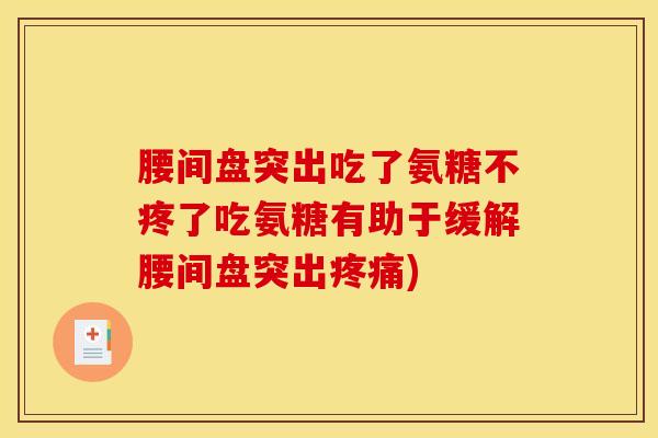 腰间盘突出吃了氨糖不疼了吃氨糖有助于缓解腰间盘突出) 腰间盘突出吃了氨糖不疼了吃氨糖有助于缓解腰间盘突出)