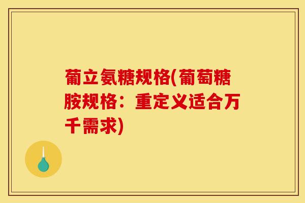 葡立氨糖规格(葡萄糖胺规格：重定义适合万千需求)