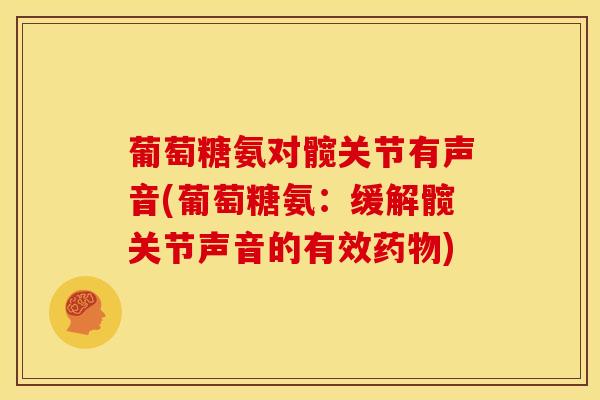 葡萄糖氨对髋关节有声音(葡萄糖氨:缓解髋关节声音的有效) 葡萄糖氨对髋关节有声音(葡萄糖氨:缓解髋关节声音的有效)