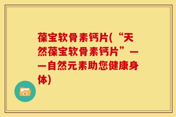葆宝软骨素钙片(“天然葆宝软骨素钙片”——自然元素助您健康身体) 葆宝软骨素钙片(“天然葆宝软骨素钙片”——自然元素助您健康身体)