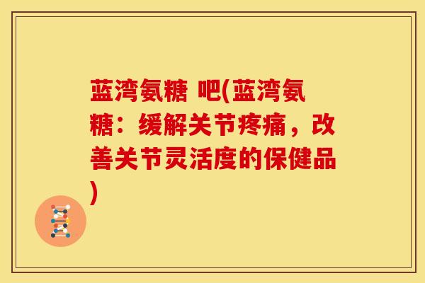 蓝湾氨糖 吧(蓝湾氨糖:缓解关节,改善关节灵活度的保健品) 蓝湾氨糖 吧(蓝湾氨糖:缓解关节,改善关节灵活度的保健品)