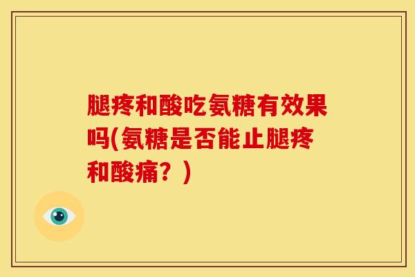 腿疼和酸吃氨糖有效果吗(氨糖是否能止腿疼和酸痛？)