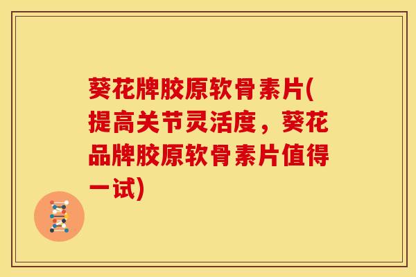 葵花牌胶原软骨素片(提高关节灵活度，葵花品牌胶原软骨素片值得一试)