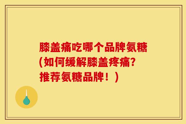 膝盖痛吃哪个品牌氨糖(如何缓解膝盖疼痛？推荐氨糖品牌！)