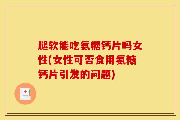 腿软能吃氨糖钙片吗女性(女性可否食用氨糖钙片引发的问题) 腿软能吃氨糖钙片吗女性(女性可否食用氨糖钙片引发的问题)