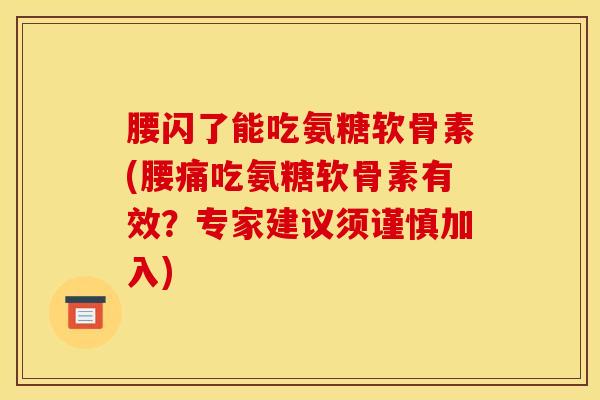 腰闪了能吃氨糖软骨素(腰痛吃氨糖软骨素有效？专家建议须谨慎加入)