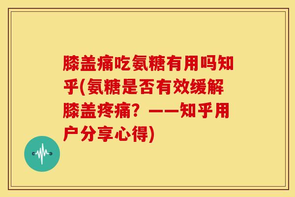 膝盖痛吃氨糖有用吗知乎(氨糖是否有效缓解膝盖疼痛？——知乎用户分享心得)