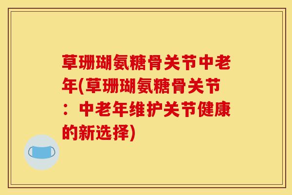 草珊瑚氨糖骨关节中老年(草珊瑚氨糖骨关节：中老年维护关节健康的新选择)