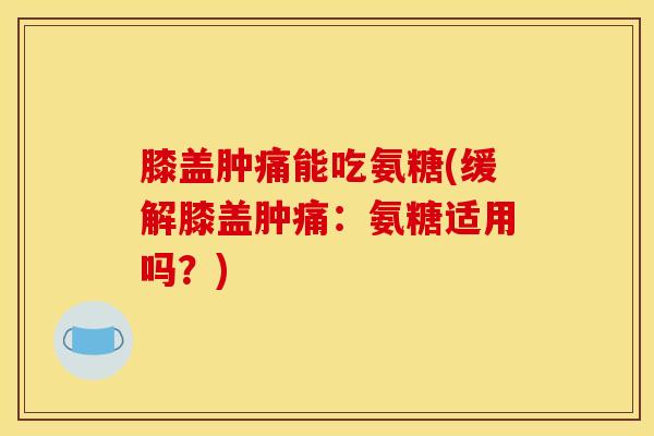 膝盖肿痛能吃氨糖(缓解膝盖肿痛：氨糖适用吗？)