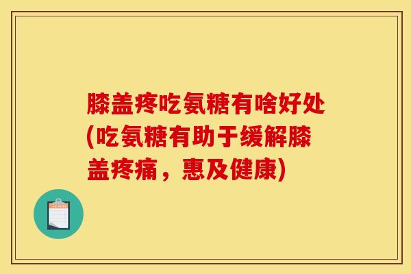 膝盖疼吃氨糖有啥好处(吃氨糖有助于缓解膝盖疼痛，惠及健康)