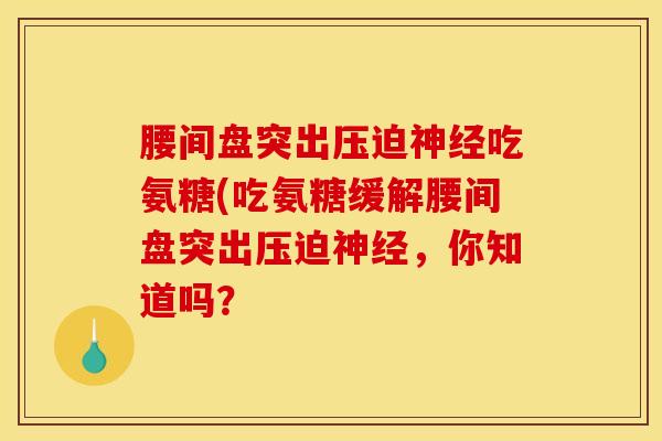 腰间盘突出压迫神经吃氨糖(吃氨糖缓解腰间盘突出压迫神经，你知道吗？
