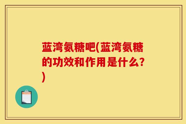 蓝湾氨糖吧(蓝湾氨糖的功效和作用是什么？)
