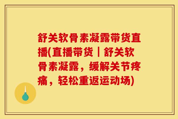 舒关软骨素凝露带货直播(直播带货｜舒关软骨素凝露，缓解关节疼痛，轻松重返运动场)