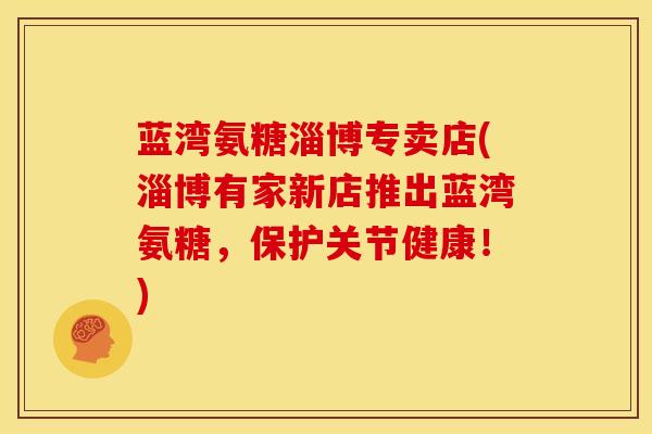 蓝湾氨糖淄博专卖店(淄博有家新店推出蓝湾氨糖，保护关节健康！)