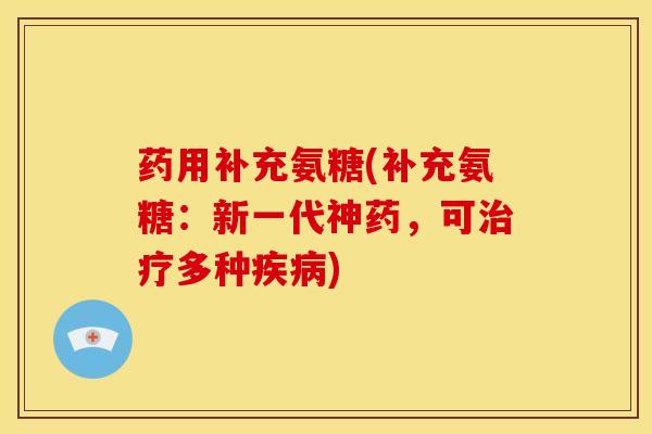 药用补充氨糖(补充氨糖：新一代神药，可治疗多种疾病)